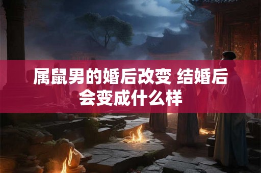 属鼠男的婚后改变 结婚后会变成什么样