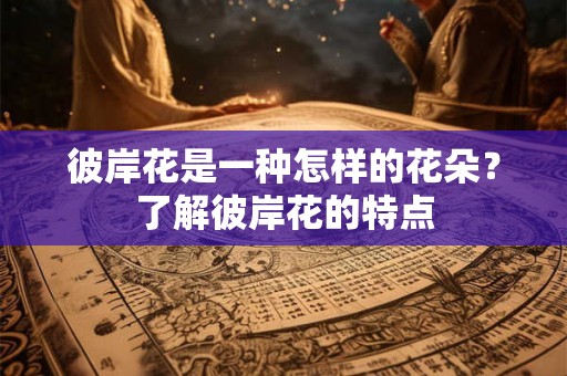 彼岸花是一种怎样的花朵？了解彼岸花的特点
