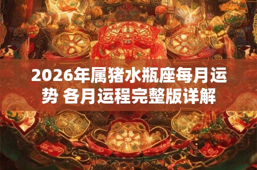 2026年属猪水瓶座每月运势 各月运程完整版详解