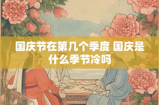 国庆节在第几个季度 国庆是什么季节冷吗