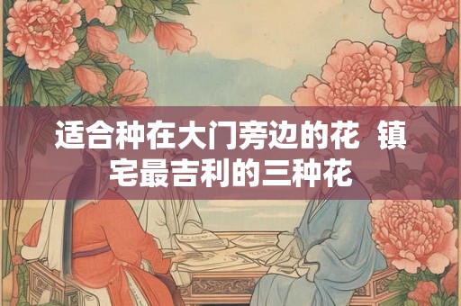 适合种在大门旁边的花  镇宅最吉利的三种花