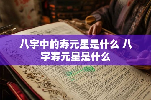 八字中的寿元星是什么 八字寿元星是什么