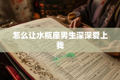 怎么让水瓶座男生深深爱上我