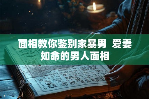 面相教你鉴别家暴男  爱妻如命的男人面相