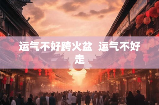 运气不好跨火盆  运气不好走
