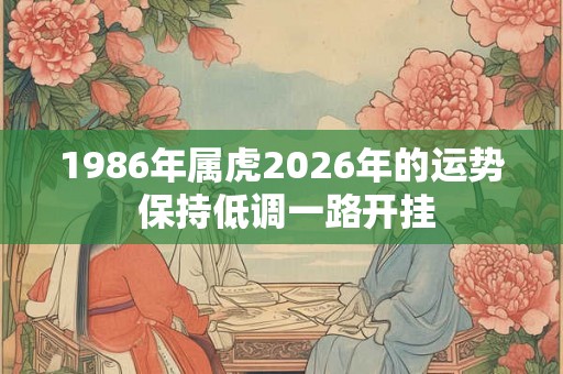 1986年属虎2026年的运势 保持低调一路开挂