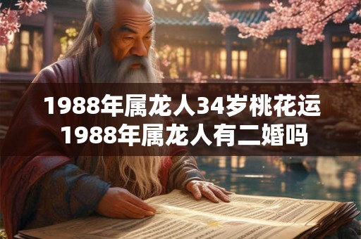 1988年属龙人34岁桃花运 1988年属龙人有二婚吗