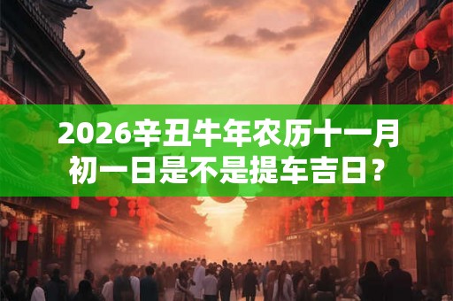 2026辛丑牛年农历十一月初一日是不是提车吉日？
