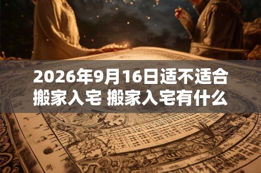 2026年9月16日适不适合搬家入宅 搬家入宅有什么讲究