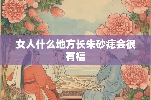 女人什么地方长朱砂痣会很有福 女人什么地方长朱砂痣会很有福