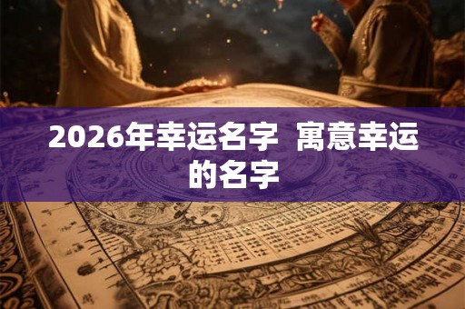 2026年幸运名字  寓意幸运的名字