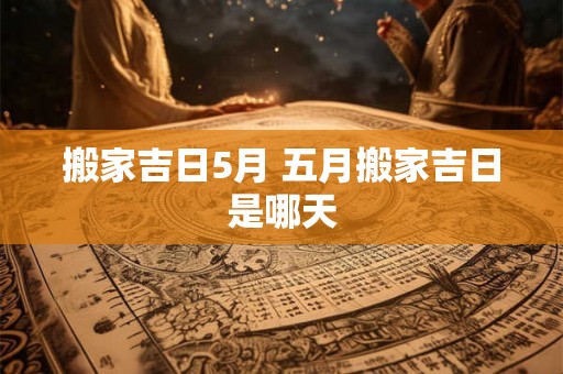搬家吉日5月 五月搬家吉日是哪天