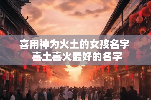 喜用神为火土的女孩名字  喜土喜火最好的名字