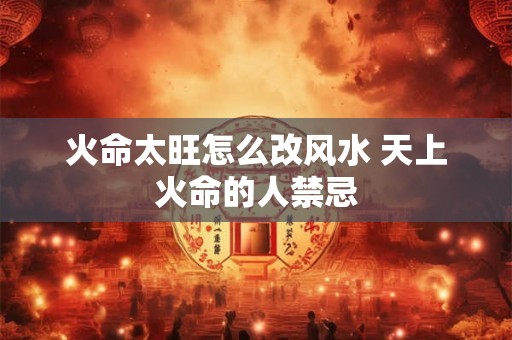火命太旺怎么改风水 天上火命的人禁忌