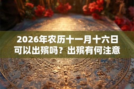 2026年农历十一月十六日可以出殡吗?出殡有何注意事项? 2026年农历十一月十六日可以出殡吗?出殡有何注意事项?