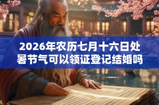 2026年农历七月十六日处暑节气可以领证登记结婚吗？
