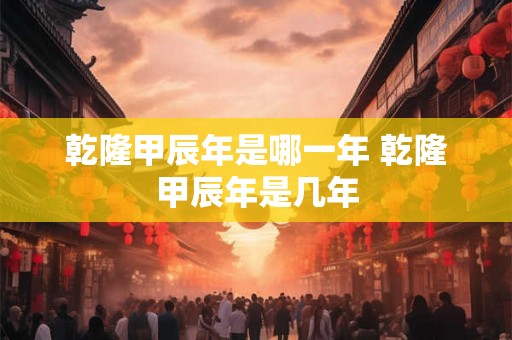乾隆甲辰年是哪一年 乾隆甲辰年是几年
