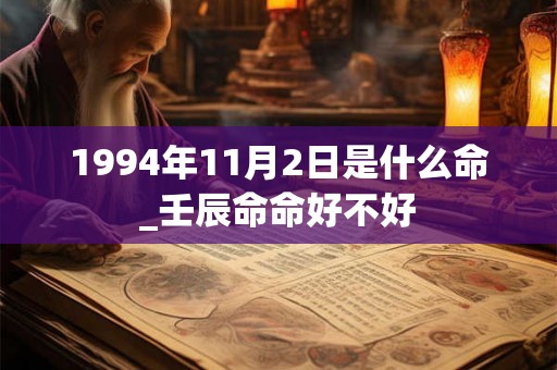 1994年11月2日是什么命_壬辰命命好不好 1994年11月2日是什么命_壬辰命命好不好