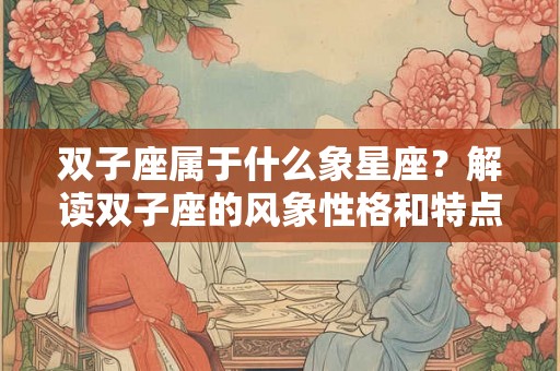 双子座属于什么象星座？解读双子座的风象性格和特点