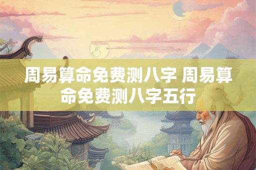 周易算命免费测八字 周易算命免费测八字五行