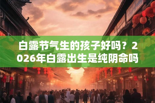 白露节气生的孩子好吗？2026年白露出生是纯阴命吗？