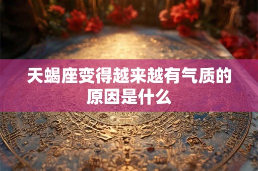 天蝎座变得越来越有气质的原因是什么
