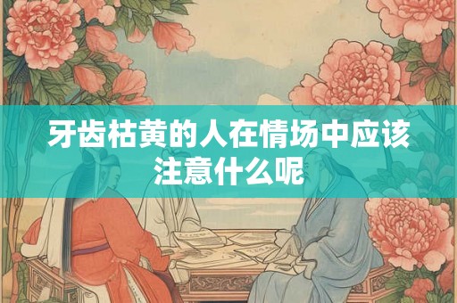 牙齿枯黄的人在情场中应该注意什么呢