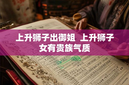 上升狮子出御姐  上升狮子女有贵族气质