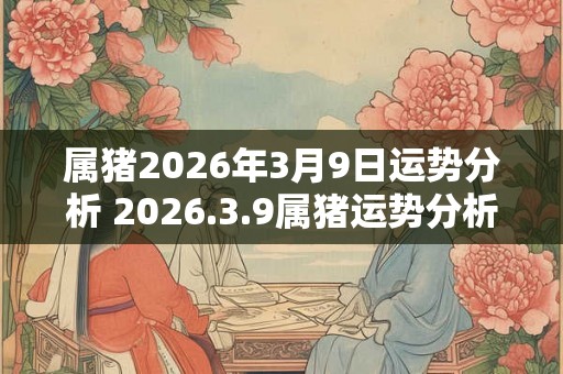属猪2026年3月9日运势分析 2026.3.9属猪运势分析