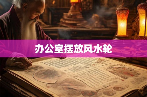 办公室摆放风水轮
