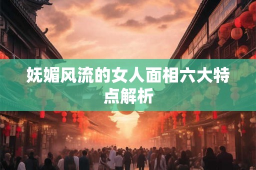 妩媚风流的女人面相六大特点解析