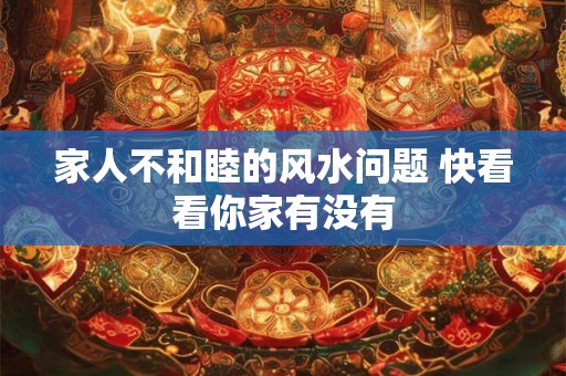 家人不和睦的风水问题 快看看你家有没有