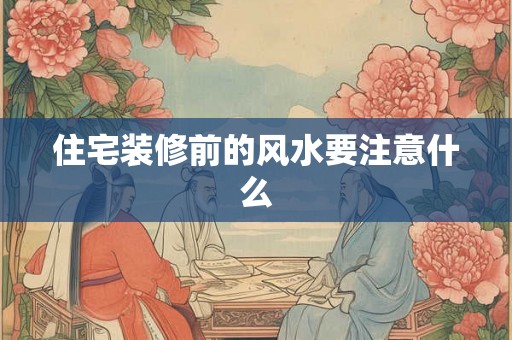 住宅装修前的风水要注意什么