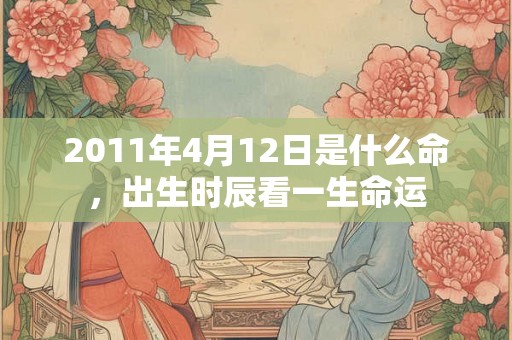 2011年4月12日是什么命,出生时辰看一生命运 2011年4月12日是什么命,出生时辰看一生命运