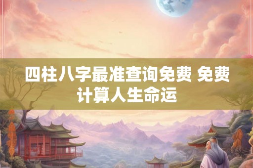 四柱八字最准查询免费 免费计算人生命运