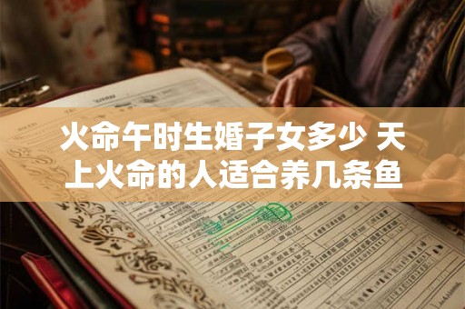 火命午时生婚子女多少 天上火命的人适合养几条鱼