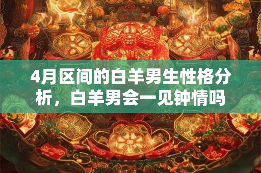 4月区间的白羊男生性格分析，白羊男会一见钟情吗