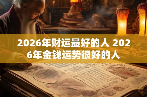 2026年财运最好的人 2026年金钱运势很好的人