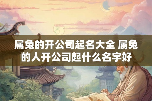 属兔的开公司起名大全 属兔的人开公司起什么名字好