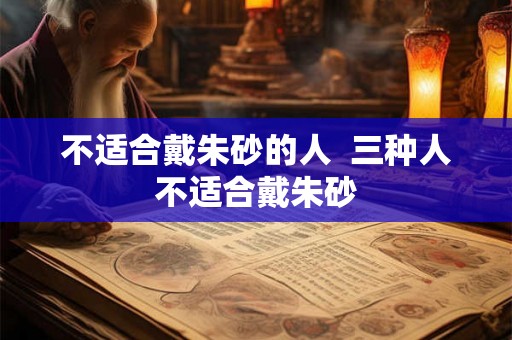 不适合戴朱砂的人  三种人不适合戴朱砂