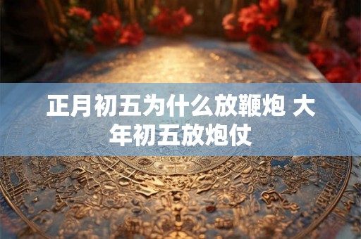 正月初五为什么放鞭炮 大年初五放炮仗