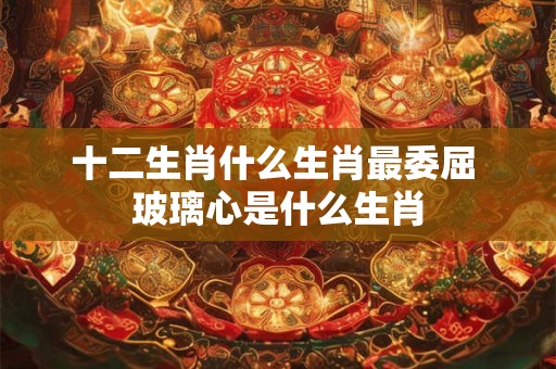 十二生肖什么生肖最委屈 玻璃心是什么生肖