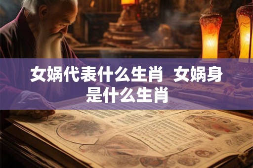 女娲代表什么生肖  女娲身是什么生肖