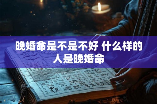 晚婚命是不是不好 什么样的人是晚婚命