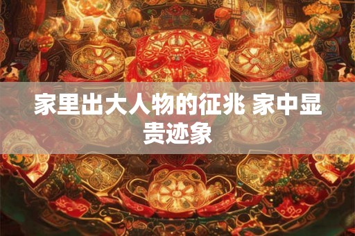 家里出大人物的征兆 家中显贵迹象 家里出大人物的征兆 家中显贵迹象