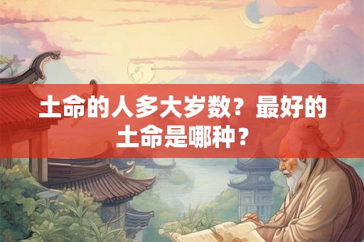 土命的人多大岁数？最好的土命是哪种？