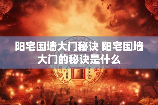 阳宅围墙大门秘诀 阳宅围墙大门的秘诀是什么