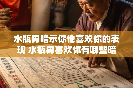 水瓶男暗示你他喜欢你的表现 水瓶男喜欢你有哪些暗示