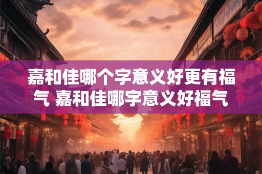 嘉和佳哪个字意义好更有福气 嘉和佳哪字意义好福气多
