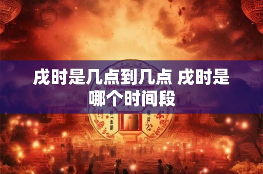 戌时是几点到几点 戌时是哪个时间段